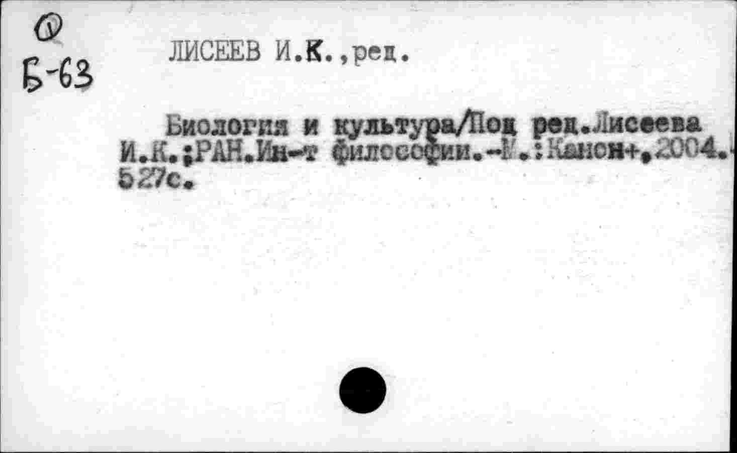 ﻿ЛИСЕЕВ И.К.,рец.
Биология и культура/Под ред.Лисаева И.К. ;РАН.Ин*т философии.->/»:KaHCH+»2004. Ь27с.